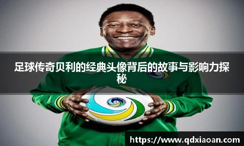 足球传奇贝利的经典头像背后的故事与影响力探秘