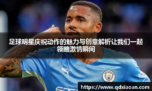 足球明星庆祝动作的魅力与创意解析让我们一起领略激情瞬间