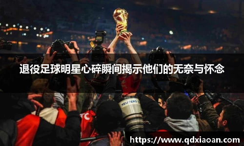 退役足球明星心碎瞬间揭示他们的无奈与怀念