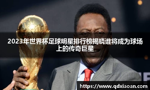 2023年世界杯足球明星排行榜揭晓谁将成为球场上的传奇巨星